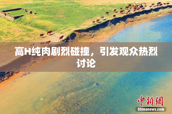 高H纯肉剧烈碰撞，引发观众热烈讨论