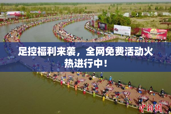 足控福利来袭，全网免费活动火热进行中！