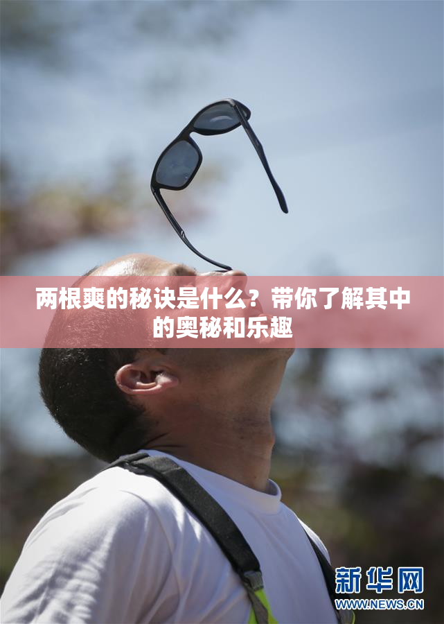 两根爽的秘诀是什么？带你了解其中的奥秘和乐趣