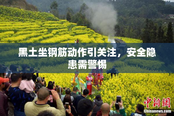黑土坐钢筋动作引关注，安全隐患需警惕