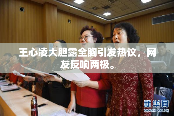王心凌大胆露全胸引发热议，网友反响两极。