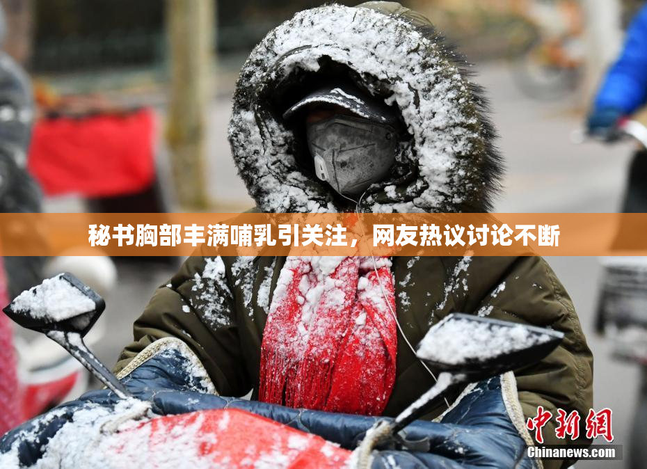 秘书胸部丰满哺乳引关注，网友热议讨论不断