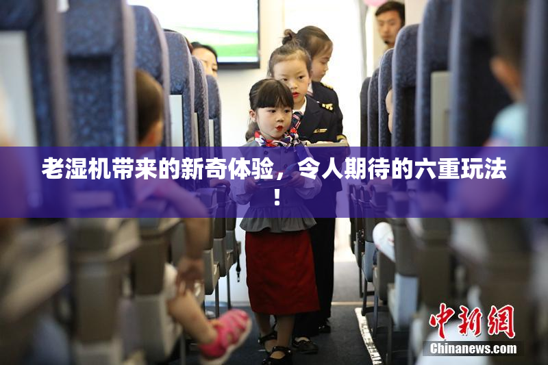老湿机带来的新奇体验，令人期待的六重玩法！