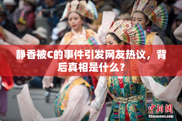 静香被C的事件引发网友热议，背后真相是什么？