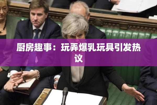 厨房趣事：玩弄爆乳玩具引发热议
