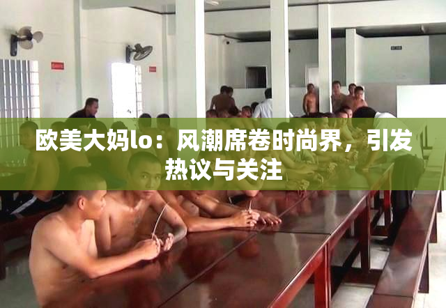 欧美大妈lo：风潮席卷时尚界，引发热议与关注
