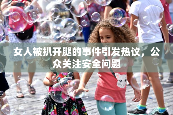 女人被扒开腿的事件引发热议，公众关注安全问题