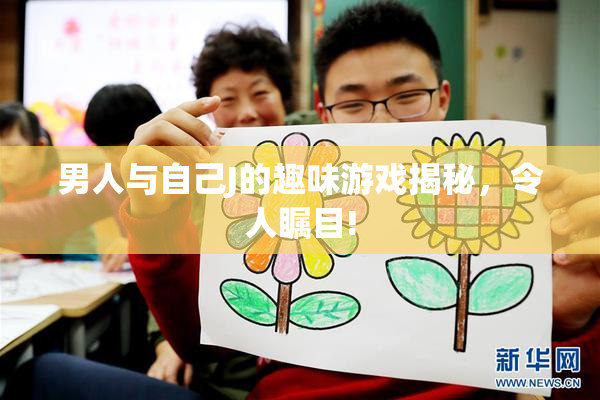 男人与自己J的趣味游戏揭秘，令人瞩目!