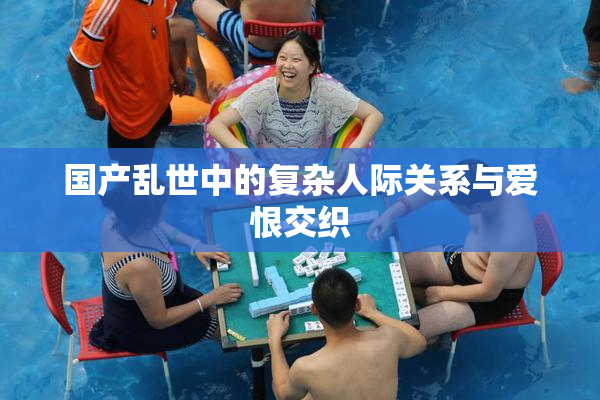 国产乱世中的复杂人际关系与爱恨交织