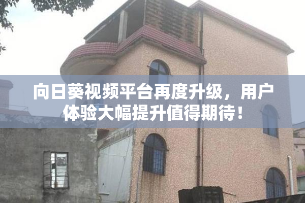向日葵视频平台再度升级，用户体验大幅提升值得期待！