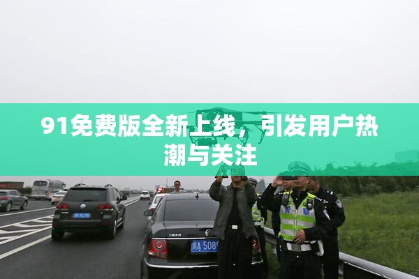 91免费版全新上线，引发用户热潮与关注