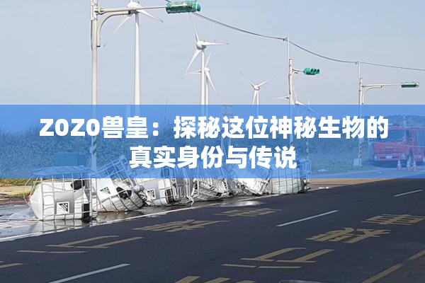 Z0Z0兽皇：探秘这位神秘生物的真实身份与传说