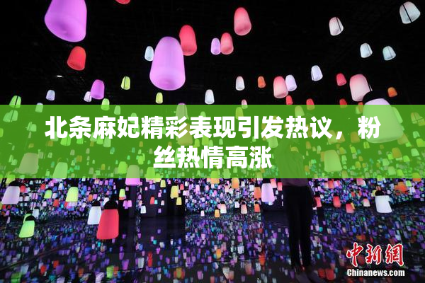 北条麻妃精彩表现引发热议，粉丝热情高涨