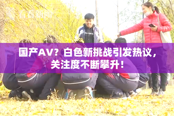 国产AV？白色新挑战引发热议，关注度不断攀升！