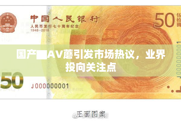 国产▇AV蘑引发市场热议，业界投向关注点
