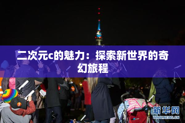 二次元c的魅力：探索新世界的奇幻旅程