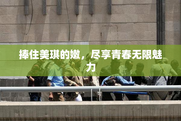 捧住美琪的嫩，尽享青春无限魅力