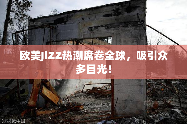 欧美JiZZ热潮席卷全球，吸引众多目光！