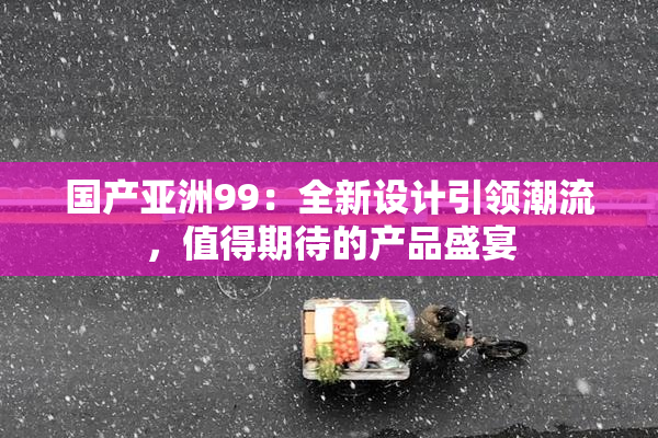 国产亚洲99：全新设计引领潮流，值得期待的产品盛宴