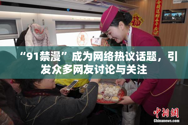 “91禁漫”成为网络热议话题，引发众多网友讨论与关注