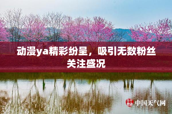 动漫ya精彩纷呈，吸引无数粉丝关注盛况