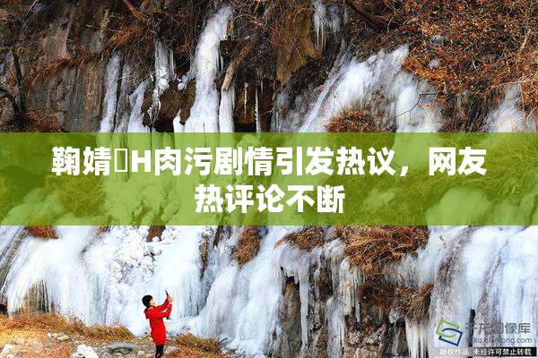 鞠婧祎H肉污剧情引发热议，网友热评论不断