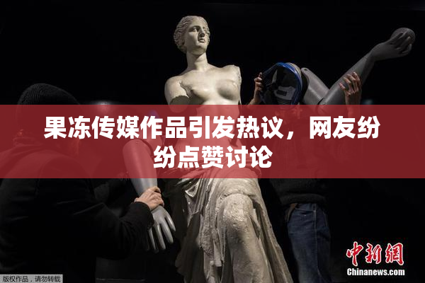 果冻传媒作品引发热议，网友纷纷点赞讨论