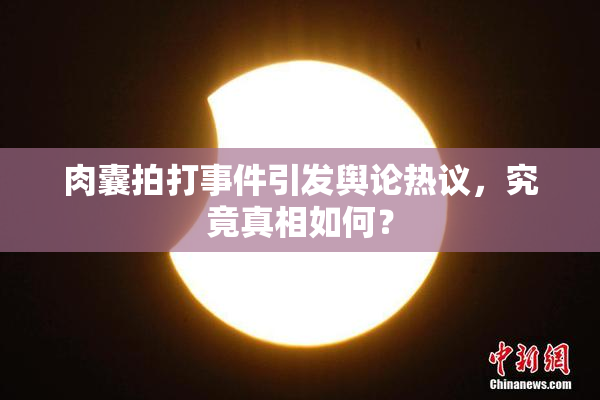 肉囊拍打事件引发舆论热议，究竟真相如何？