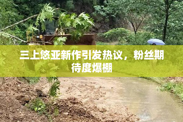 三上悠亚新作引发热议，粉丝期待度爆棚