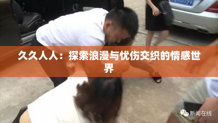 久久人人：探索浪漫与忧伤交织的情感世界
