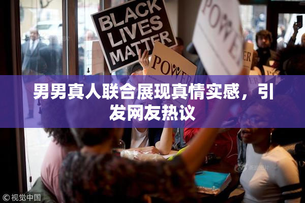 男男真人联合展现真情实感，引发网友热议