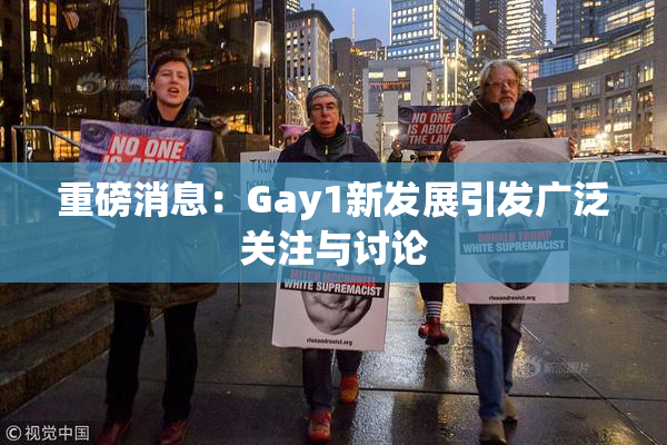重磅消息：Gay1新发展引发广泛关注与讨论