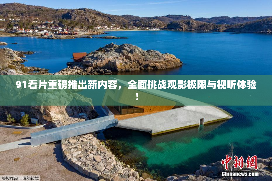91看片重磅推出新内容，全面挑战观影极限与视听体验！