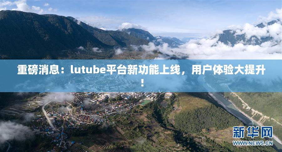 重磅消息：lutube平台新功能上线，用户体验大提升！
