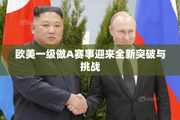 欧美一级做A赛事迎来全新突破与挑战