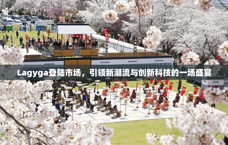 Lagyga登陆市场，引领新潮流与创新科技的一场盛宴