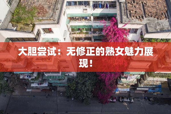 大胆尝试：无修正的熟女魅力展现！