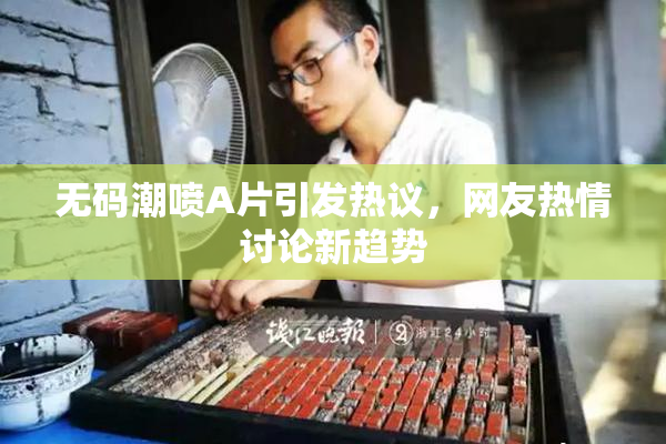 无码潮喷A片引发热议，网友热情讨论新趋势