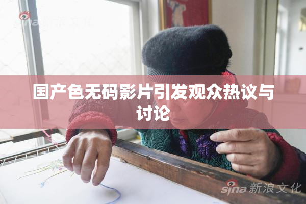 国产色无码影片引发观众热议与讨论