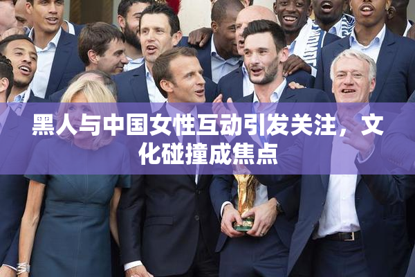 黑人与中国女性互动引发关注，文化碰撞成焦点