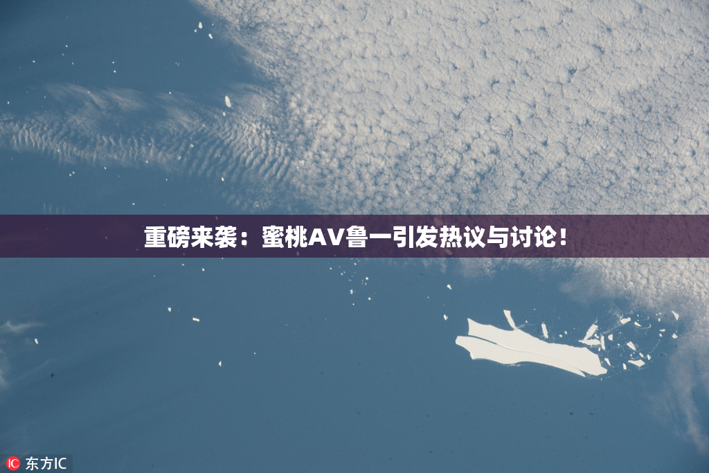 重磅来袭：蜜桃AV鲁一引发热议与讨论！