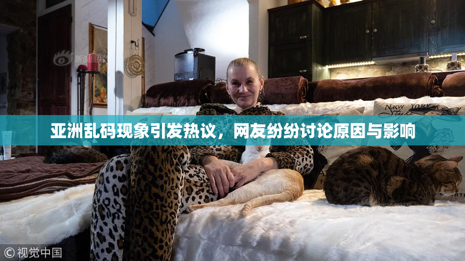 亚洲乱码现象引发热议，网友纷纷讨论原因与影响