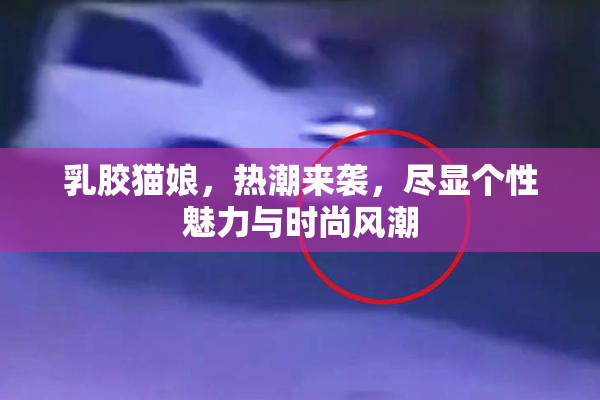 乳胶猫娘，热潮来袭，尽显个性魅力与时尚风潮
