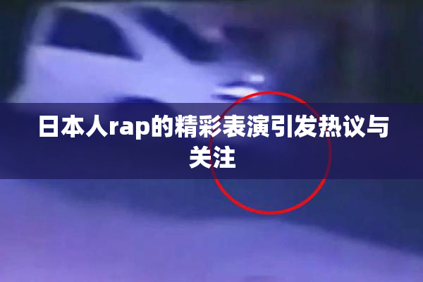 日本人rap的精彩表演引发热议与关注