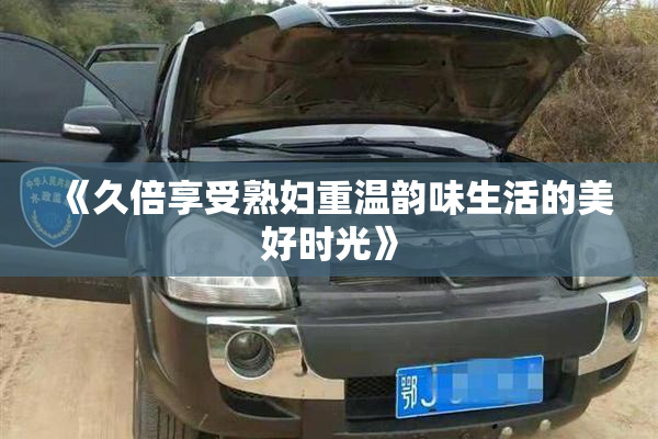 《久倍享受熟妇重温韵味生活的美好时光》