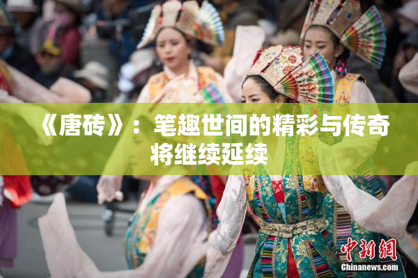 《唐砖》：笔趣世间的精彩与传奇将继续延续