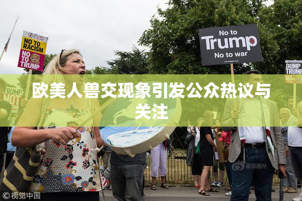 欧美人兽交现象引发公众热议与关注