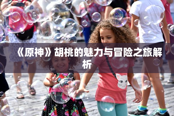 《原神》胡桃的魅力与冒险之旅解析