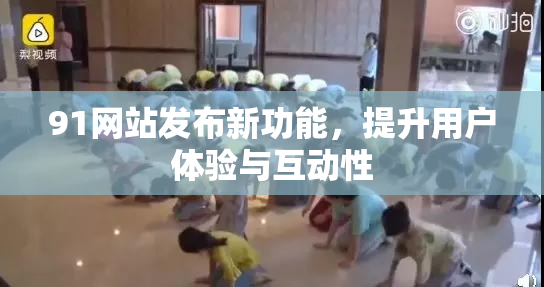 91网站发布新功能，提升用户体验与互动性