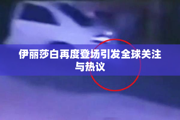 伊丽莎白再度登场引发全球关注与热议